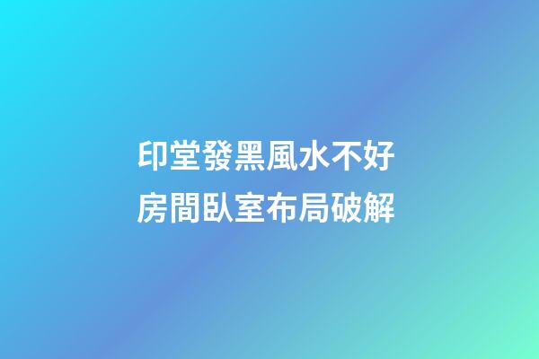印堂發黑風水不好 房間臥室布局破解